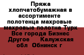 Пряжа хлопчатобумажная в ассортименте, полотенца махровые, махровые полотна Турк - Все города Бизнес » Другое   . Калужская обл.,Обнинск г.